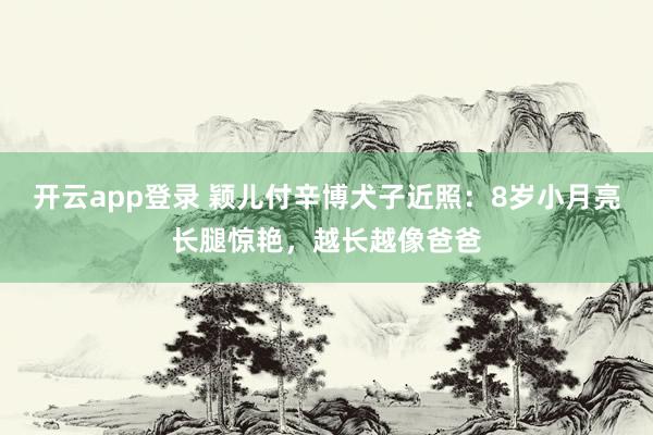 开云app登录 颖儿付辛博犬子近照：8岁小月亮长腿惊艳，越长越像爸爸