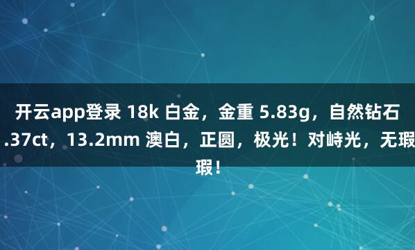 开云app登录 18k 白金，金重 5.83g，自然钻石1.37ct，13.2mm 澳白，正圆，极光！对峙光，无瑕！