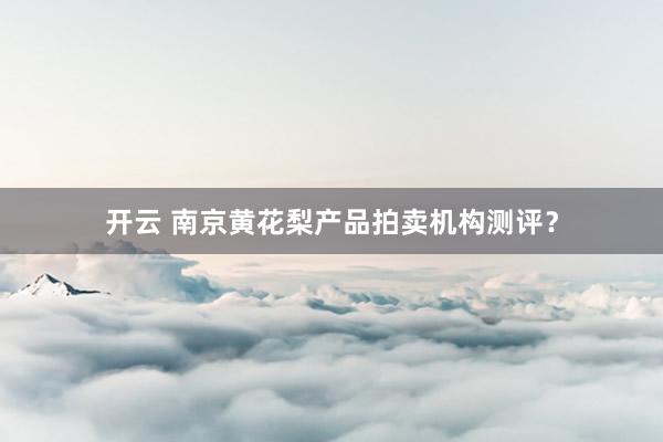开云 南京黄花梨产品拍卖机构测评？