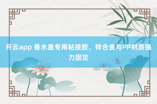 开云app 香水盖专用粘接胶，锌合金与PP材质强力固定