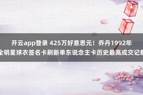 开云app登录 425万好意思元！乔丹1992年全明星球衣签名卡刷新单东说念主卡历史最高成交记载