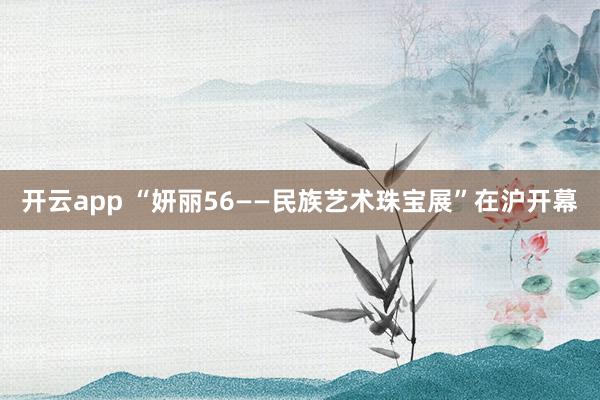开云app “妍丽56——民族艺术珠宝展”在沪开幕