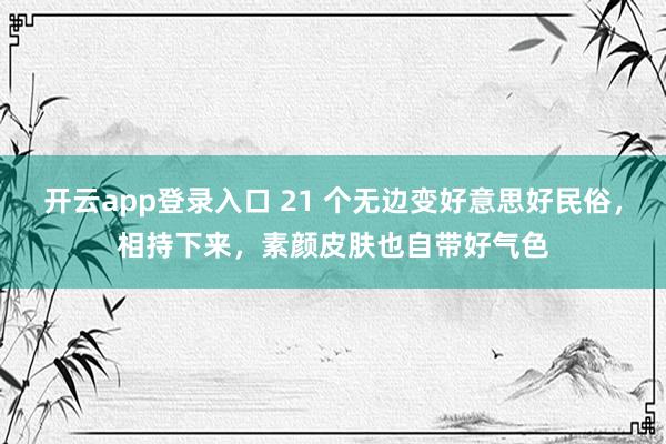 开云app登录入口 21 个无边变好意思好民俗，相持下来，素颜皮肤也自带好气色