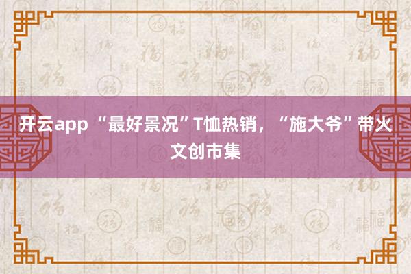 开云app “最好景况”T恤热销，“施大爷”带火文创市集