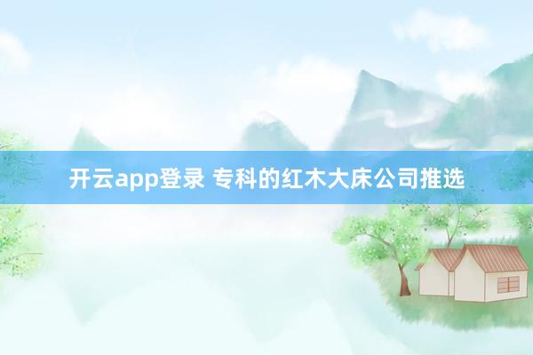 开云app登录 专科的红木大床公司推选