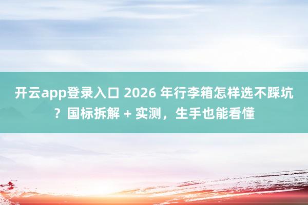 开云app登录入口 2026 年行李箱怎样选不踩坑？国标拆解 + 实测，生手也能看懂