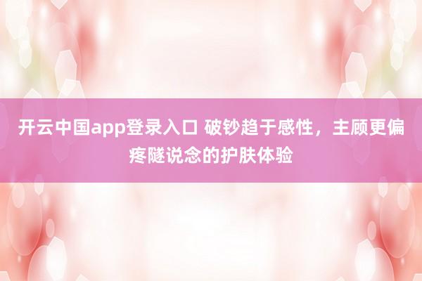 开云中国app登录入口 破钞趋于感性，主顾更偏疼隧说念的护肤体验