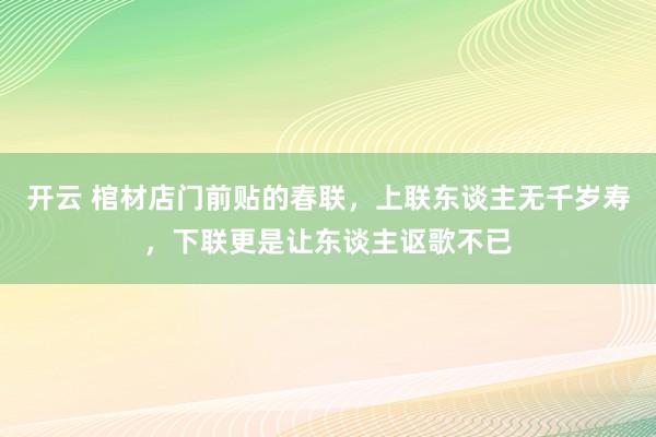 开云 棺材店门前贴的春联，上联东谈主无千岁寿，下联更是让东谈主讴歌不已