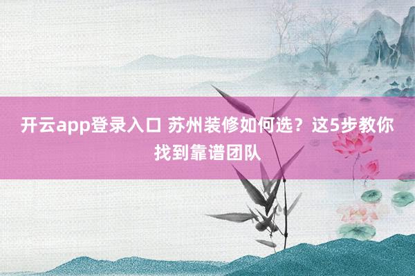 开云app登录入口 苏州装修如何选？这5步教你找到靠谱团队