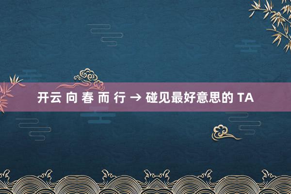 开云 向 春 而 行 → 碰见最好意思的 TA