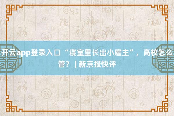 开云app登录入口 “寝室里长出小雇主”，高校怎么管？ | 新京报快评