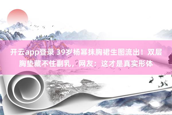 开云app登录 39岁杨幂抹胸裙生图流出！双层胸垫藏不住副乳，网友：这才是真实形体