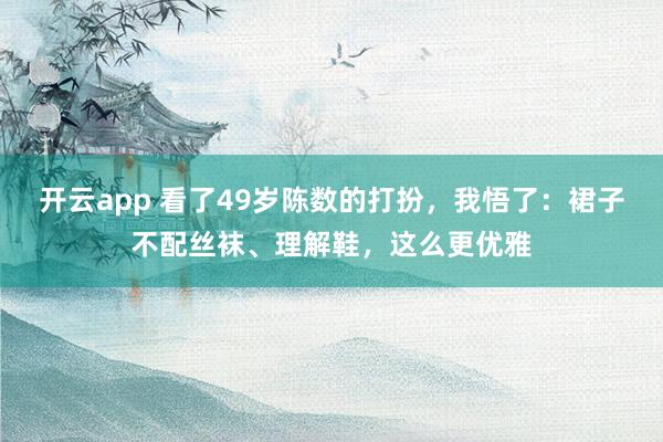开云app 看了49岁陈数的打扮，我悟了：裙子不配丝袜、理解鞋，这么更优雅