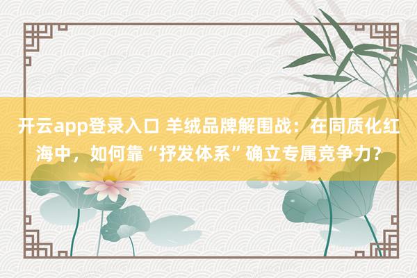 开云app登录入口 羊绒品牌解围战：在同质化红海中，如何靠“抒发体系”确立专属竞争力？