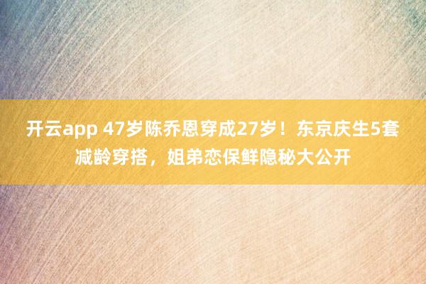 开云app 47岁陈乔恩穿成27岁！东京庆生5套减龄穿搭，姐弟恋保鲜隐秘大公开