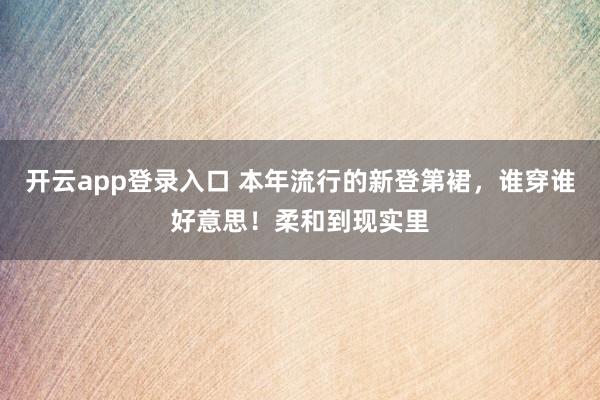 开云app登录入口 本年流行的新登第裙，谁穿谁好意思！柔和到现实里