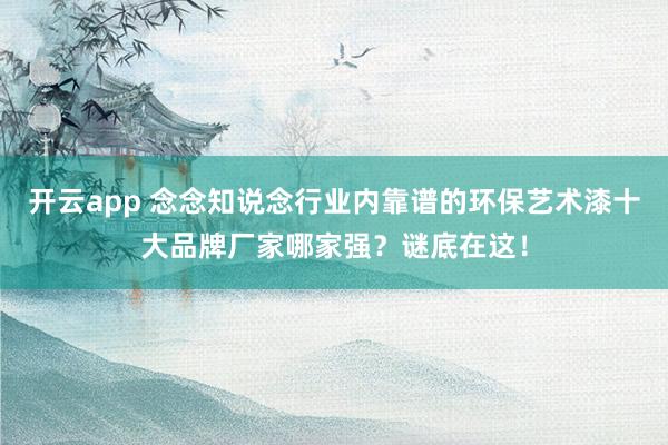 开云app 念念知说念行业内靠谱的环保艺术漆十大品牌厂家哪家强？谜底在这！