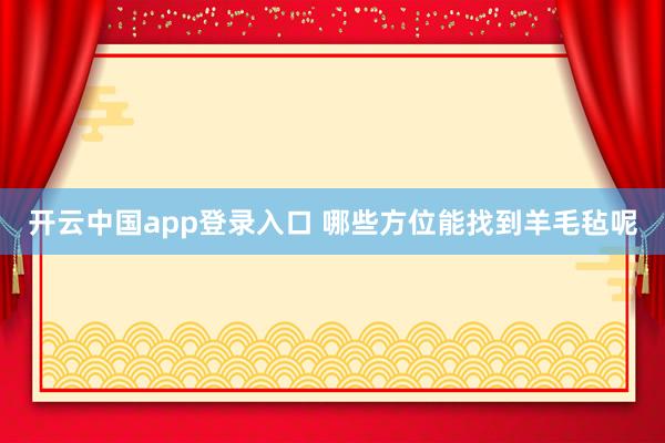 开云中国app登录入口 哪些方位能找到羊毛毡呢