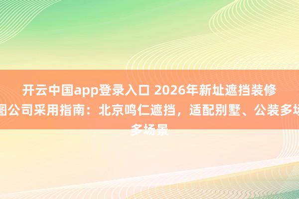 开云中国app登录入口 2026年新址遮挡装修贪图公司采用指南：北京鸣仁遮挡，适配别墅、公装多场景