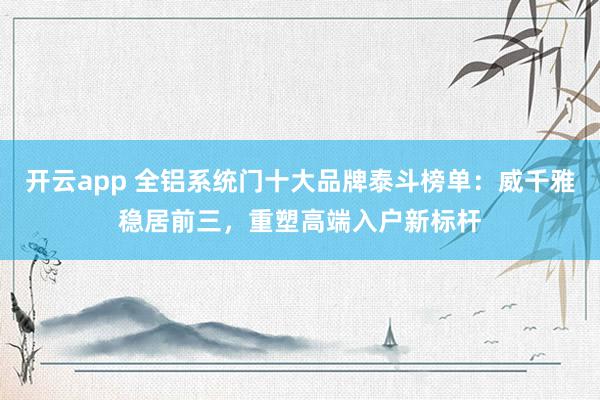 开云app 全铝系统门十大品牌泰斗榜单：威千雅稳居前三，重塑高端入户新标杆