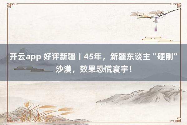 开云app 好评新疆丨45年，新疆东谈主“硬刚”沙漠，效果恐慌寰宇！