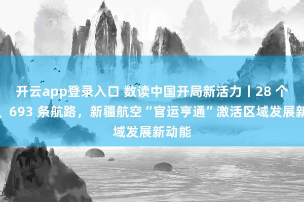 开云app登录入口 数读中国开局新活力丨28 个机场、693 条航路，新疆航空“官运亨通”激活区域发展新动能