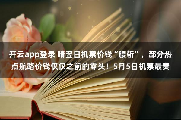 开云app登录 晴翌日机票价钱“腰斩”，部分热点航路价钱仅仅之前的零头！5月5日机票最贵