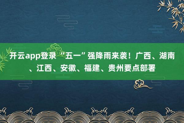 开云app登录 “五一”强降雨来袭！广西、湖南、江西、安徽、福建、贵州要点部署