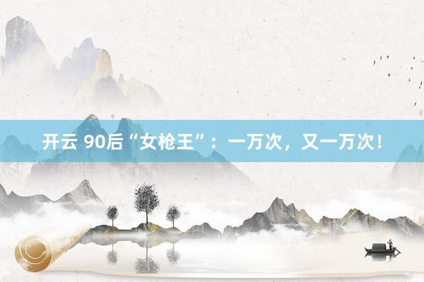 开云 90后“女枪王”：一万次，又一万次！