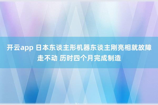 开云app 日本东谈主形机器东谈主刚亮相就故障走不动 历时四个月完成制造
