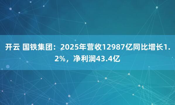 开云 国铁集团：2025年营收12987亿同比增长1.2%，净利润43.4亿