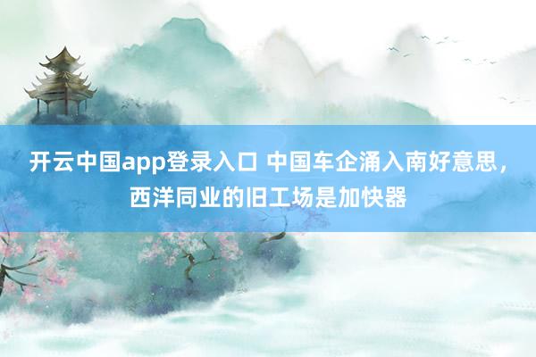 开云中国app登录入口 中国车企涌入南好意思，西洋同业的旧工场是加快器