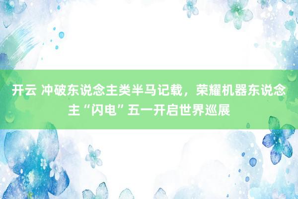 开云 冲破东说念主类半马记载，荣耀机器东说念主“闪电”五一开启世界巡展