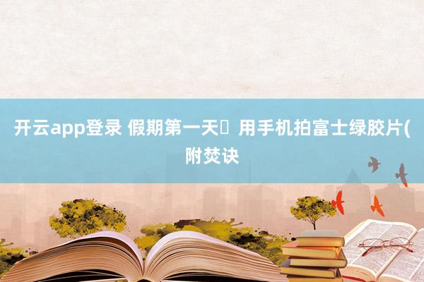 开云app登录 假期第一天✌用手机拍富士绿胶片(附焚诀