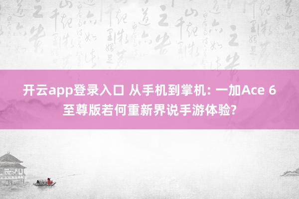 开云app登录入口 从手机到掌机: 一加Ace 6至尊版若何重新界说手游体验?