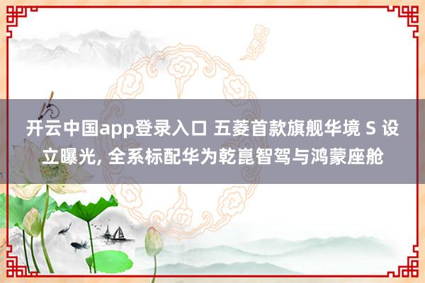 开云中国app登录入口 五菱首款旗舰华境 S 设立曝光, 全系标配华为乾崑智驾与鸿蒙座舱