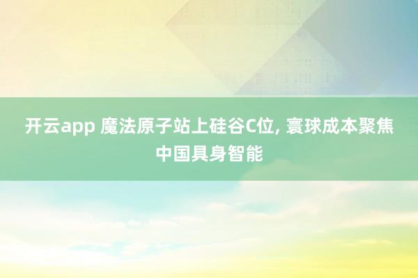 开云app 魔法原子站上硅谷C位, 寰球成本聚焦中国具身智能