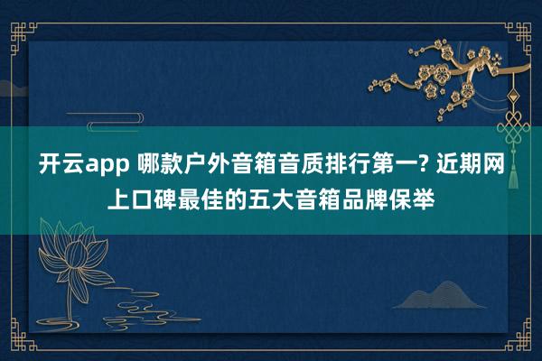 开云app 哪款户外音箱音质排行第一? 近期网上口碑最佳的五大音箱品牌保举