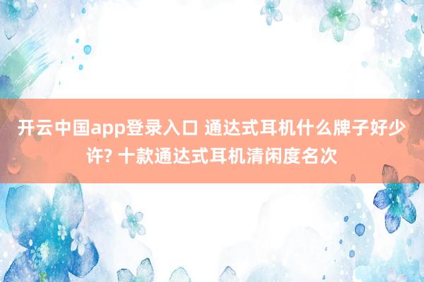 开云中国app登录入口 通达式耳机什么牌子好少许? 十款通达式耳机清闲度名次