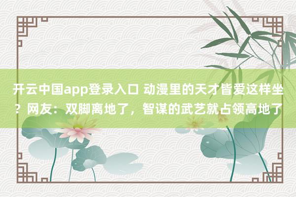 开云中国app登录入口 动漫里的天才皆爱这样坐？网友：双脚离地了，智谋的武艺就占领高地了