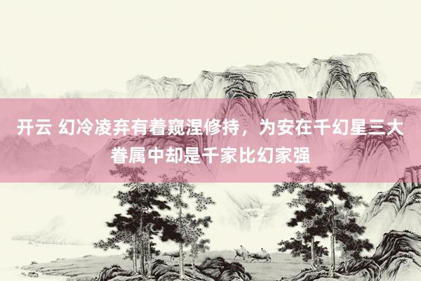 开云 幻冷凌弃有着窥涅修持，为安在千幻星三大眷属中却是千家比幻家强