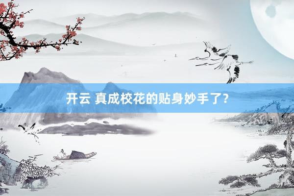 开云 真成校花的贴身妙手了？