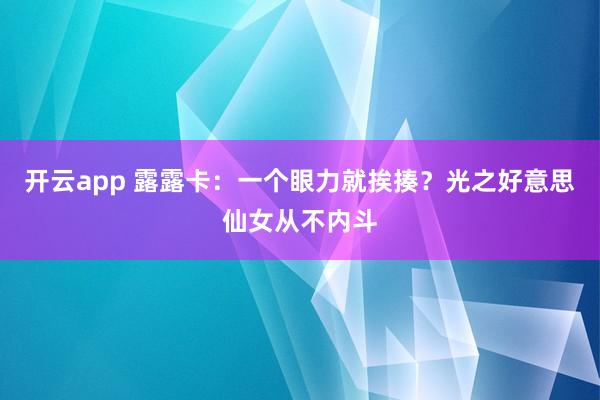 开云app 露露卡：一个眼力就挨揍？光之好意思仙女从不内斗