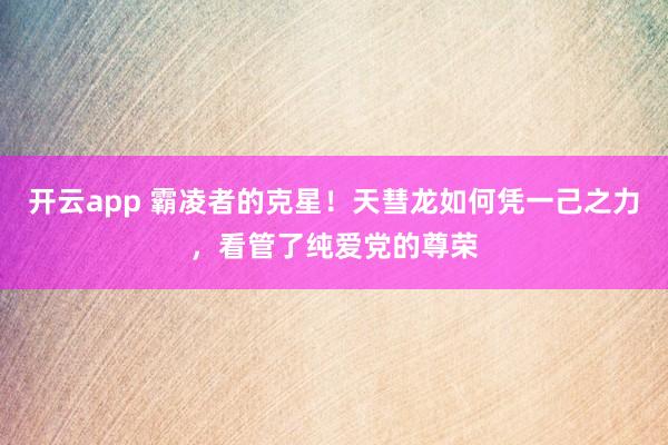 开云app 霸凌者的克星！天彗龙如何凭一己之力，看管了纯爱党的尊荣
