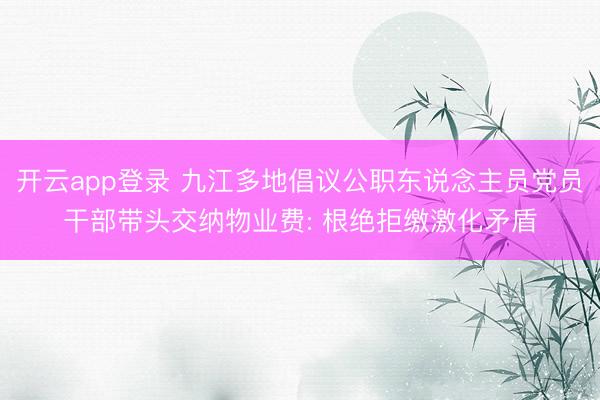 开云app登录 九江多地倡议公职东说念主员党员干部带头交纳物业费: 根绝拒缴激化矛盾