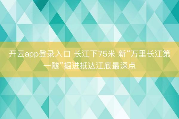 开云app登录入口 长江下75米 新“万里长江第一隧”掘进抵达江底最深点