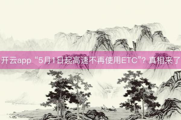 开云app “5月1日起高速不再使用ETC”? 真相来了