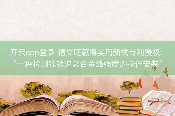开云app登录 福立旺赢得实用新式专利授权: “一种检测镍钛追念合金线强度的拉伸安装”