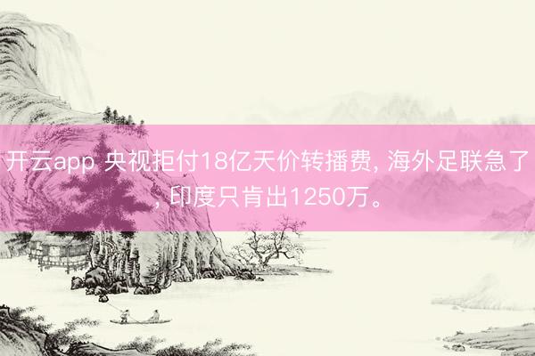 开云app 央视拒付18亿天价转播费， 海外足联急了， 印度只肯出1250万。
