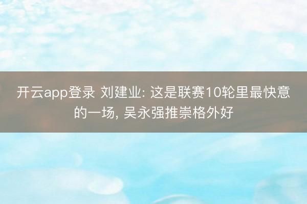 开云app登录 刘建业: 这是联赛10轮里最快意的一场, 吴永强推崇格外好